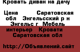 Кровать диван на дачу. › Цена ­ 500 - Саратовская обл., Энгельсский р-н, Энгельс г. Мебель, интерьер » Кровати   . Саратовская обл.